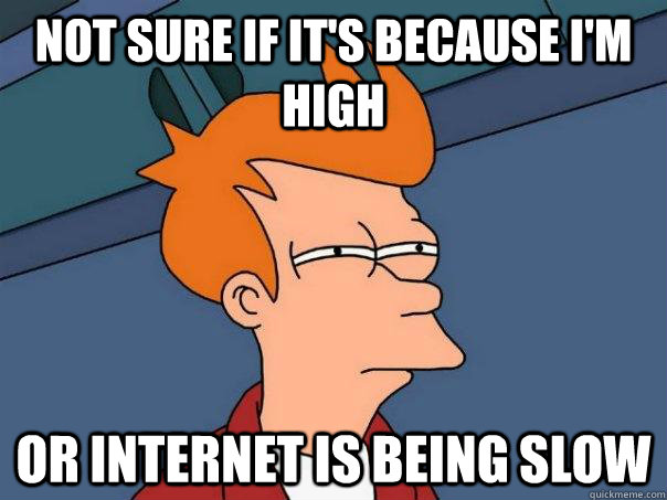 Not sure if it's because I'm high Or internet is being slow  Futurama Fry