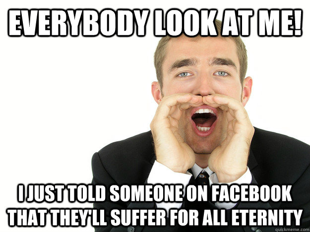 Everybody look at me!  I just told someone on facebook that they'll suffer for all eternity - Everybody look at me!  I just told someone on facebook that they'll suffer for all eternity  Misc