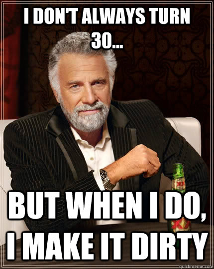 I don't always turn 30... but when I do, I make it DIRTY  The Most Interesting Man In The World