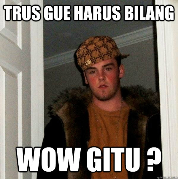 trus gue harus bilang  WOW gitu ?
  Scumbag Steve