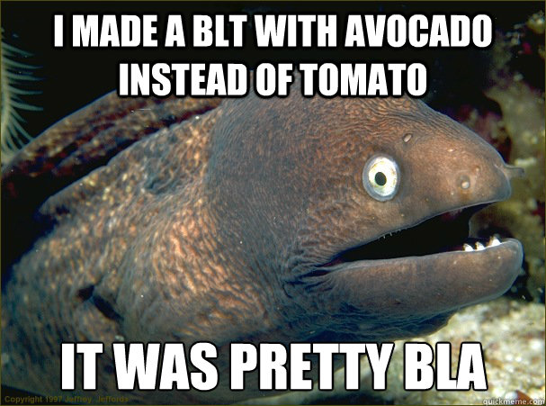 I made a BLT with avocado instead of tomato it was pretty bla  Bad Joke Eel