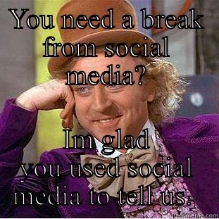 Break time - YOU NEED A BREAK FROM SOCIAL MEDIA? IM GLAD YOU USED SOCIAL MEDIA TO TELL US.  Condescending Wonka