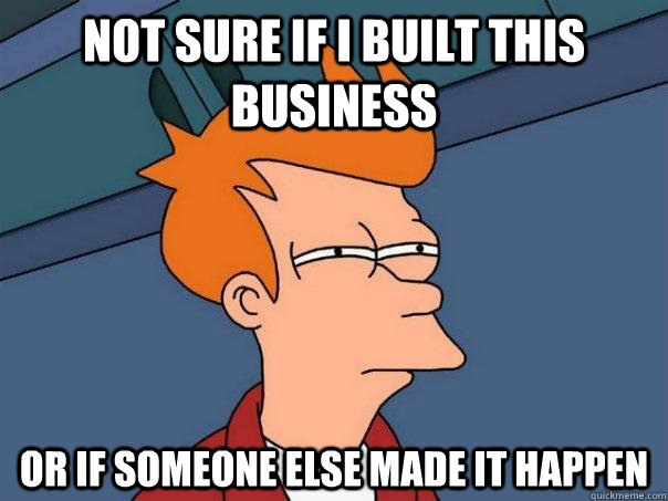 Not sure if I built this business or if someone else made it happen  Futurama Fry