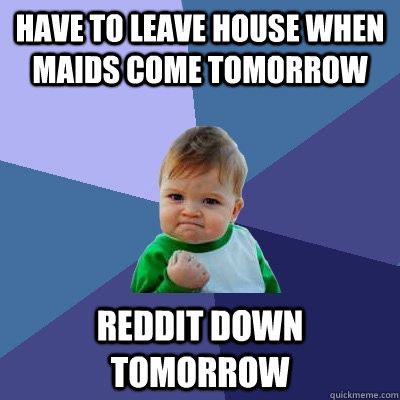 have to leave house when maids come tomorrow Reddit down tomorrow - have to leave house when maids come tomorrow Reddit down tomorrow  Success Kid