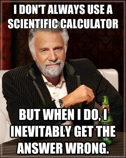 I don't always use a scientific calculator for my math problems... But when i do, I inevitably get the answer wrong. - I don't always use a scientific calculator for my math problems... But when i do, I inevitably get the answer wrong.  The Most Interesting Man In The World