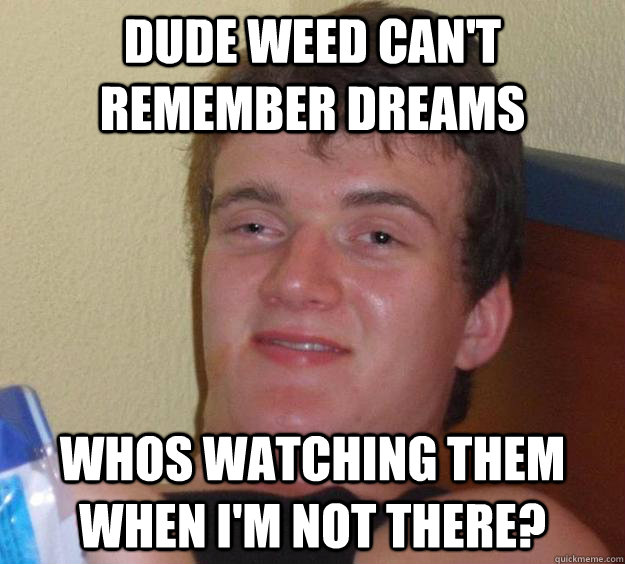 Dude weed can't remember dreams WHOS WATCHING THEM WHEN I'm not there? - Dude weed can't remember dreams WHOS WATCHING THEM WHEN I'm not there?  10 Guy