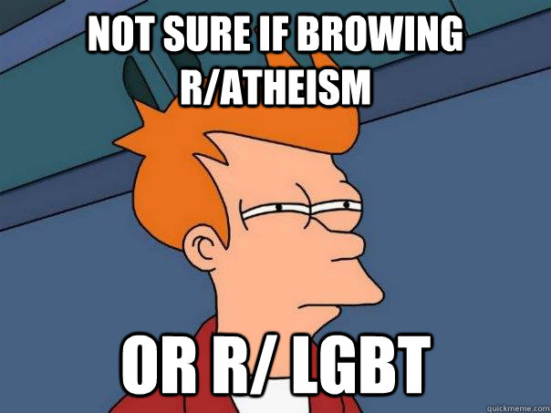 Not sure if browing r/atheism Or r/ lgbt  Futurama Fry