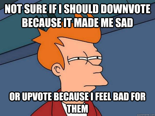 Not sure if i should downvote because it made me sad Or upvote because I feel bad for them - Not sure if i should downvote because it made me sad Or upvote because I feel bad for them  Futurama Fry