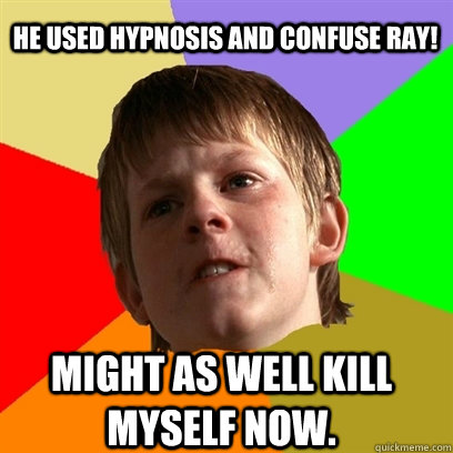 He used hypnosis and confuse ray! might as well kill myself now.  Angry School Boy