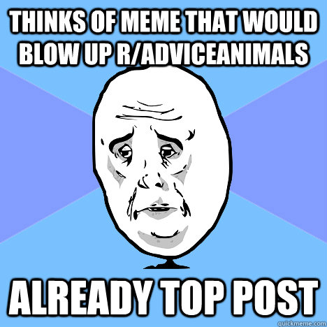 thinks of meme that would blow up r/adviceanimals already top post  Okay Guy