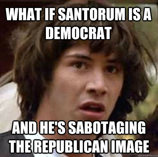 What if santorum is a democrat and he's sabotaging the republican image  conspiracy keanu