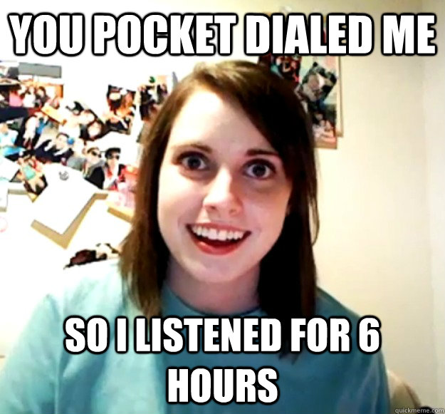 You pocket dialed me So i listened for 6 hours  - You pocket dialed me So i listened for 6 hours   Overly Attached Girlfriend