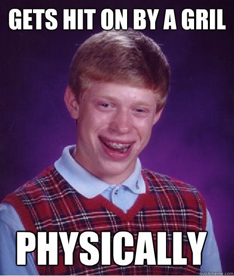 Gets hit on by a gril Physically  Bad Luck Brian