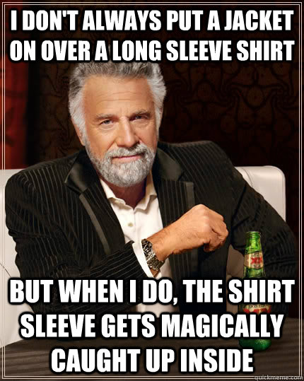 I don't always put a jacket on over a long sleeve shirt but when I do, the shirt sleeve gets magically caught up inside  The Most Interesting Man In The World