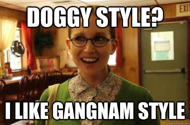 Doggy style? I like gangnam style   Sexually Oblivious Female