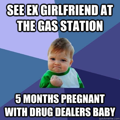 See ex girlfriend at the gas station 5 months pregnant with drug dealers baby  Success Kid