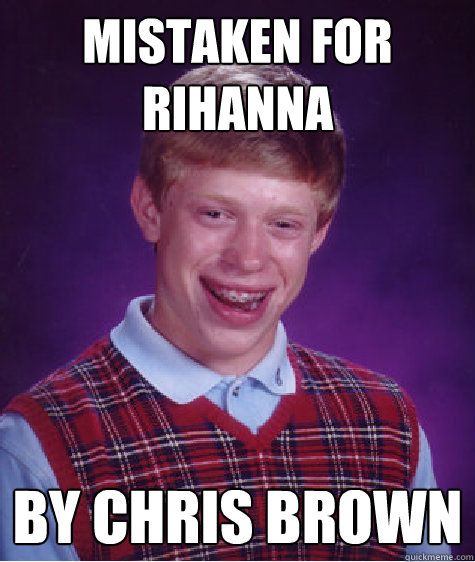 Mistaken for rihanna by chris brown  Bad Luck Brian