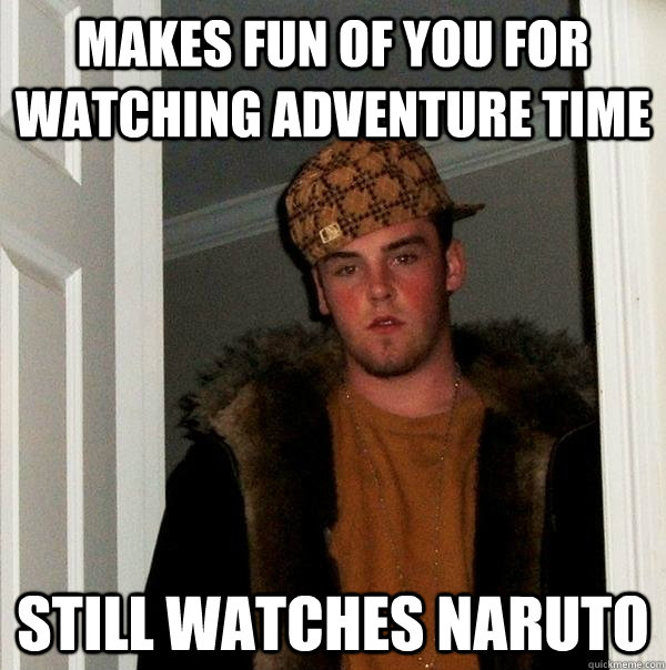 Makes fun of you for watching adventure time  Still watches Naruto  Scumbag Steve