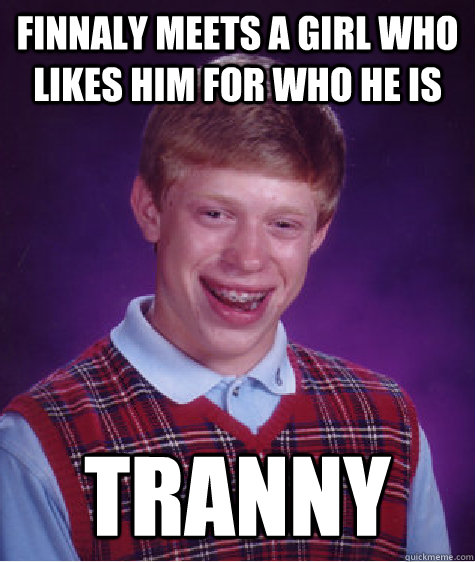 finnaly meets a girl who likes him for who he is tranny  Bad Luck Brian