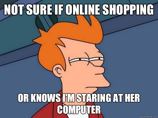 Not sure if online shopping Or knows I'm staring at her computer  Futurama Fry