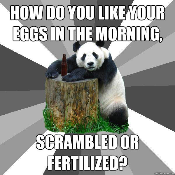 How do You like your eggs in the morning, Scrambled or fertilized?  