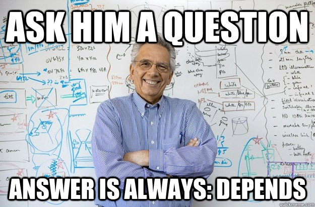 Ask Him a question Answer is always: Depends   - Ask Him a question Answer is always: Depends    Engineering Professor