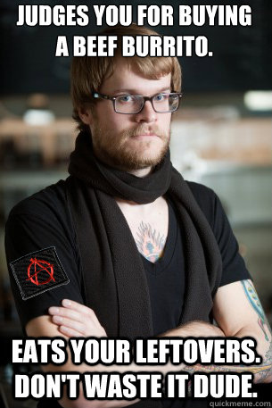 JUDGES YOU FOR BUYING A BEEF BURRITO. EATS YOUR LEFTOVERS. DON'T WASTE IT DUDE.  Anarchist Hipster