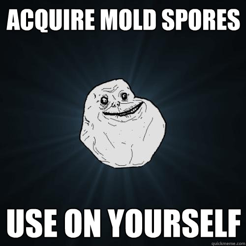 ACQUIRE MOLD SPORES USE ON YOURSELF  Forever Alone