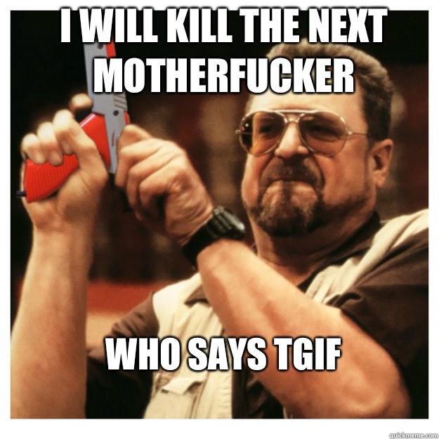 I will kill the next motherfucker Who says tgif  John Goodman