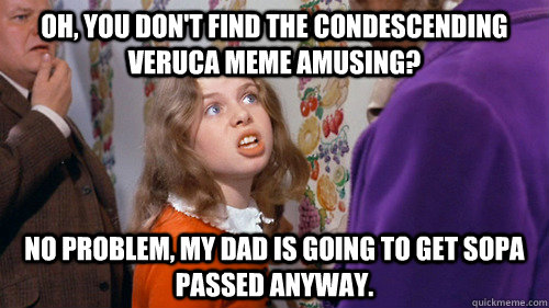 oh, you don't find the condescending veruca meme amusing? no problem, my dad is going to get sopa passed anyway.  