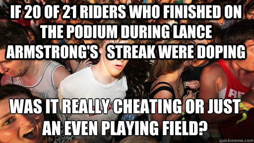 if 20 of 21 riders who finished on the podium during lance armstrong's   streak were doping was it really cheating or just an even playing field?  Sudden Clarity Clarence