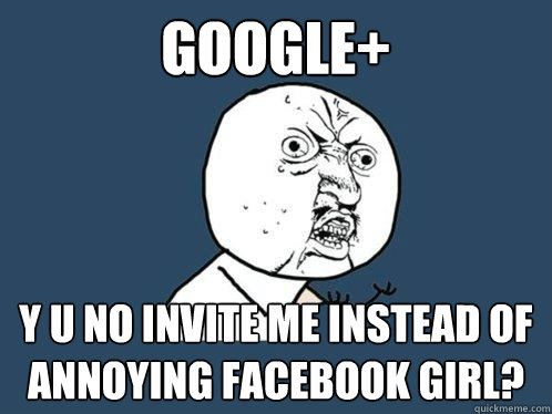 Google+ y u no invite me instead of annoying facebook girl?  Y U No