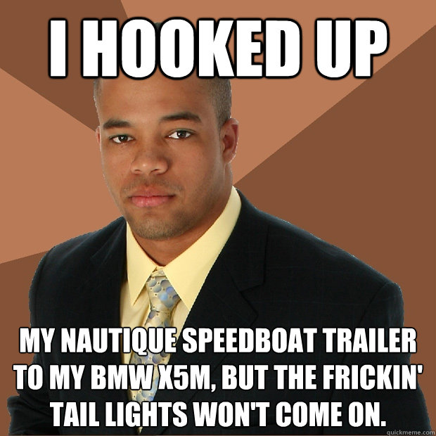 I hooked up my Nautique speedboat trailer to my bmw x5m, but the frickin' tail lights won't come on.  Successful Black Man