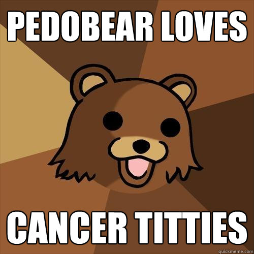 Pedobear loves cancer titties  Pedobear