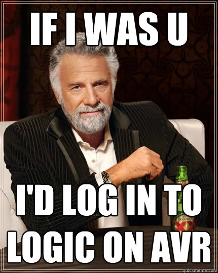 if I was u i'd log in to Logic on avr  The Most Interesting Man In The World