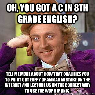 Oh, you got a C in 8th grade English? Tell me more about how that qualifies you to point out every grammar mistake on the internet and lecture us on the correct way to use the word ironic.  Condescending Wonka