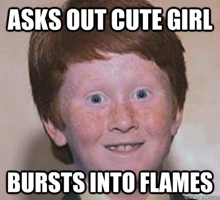 Asks out cute girl bursts into flames  Over Confident Ginger