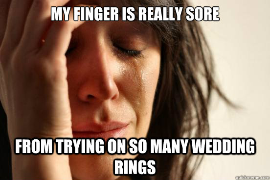 My finger is really sore From trying on so many wedding rings  First World Problems