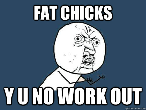 Fat chicks  y u no work out  Y U No