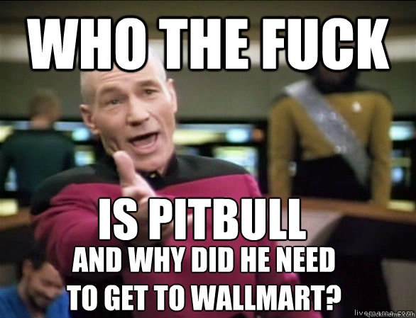 who the fuck  is Pitbull and why did he need 
to get to wallmart?  Annoyed Picard HD