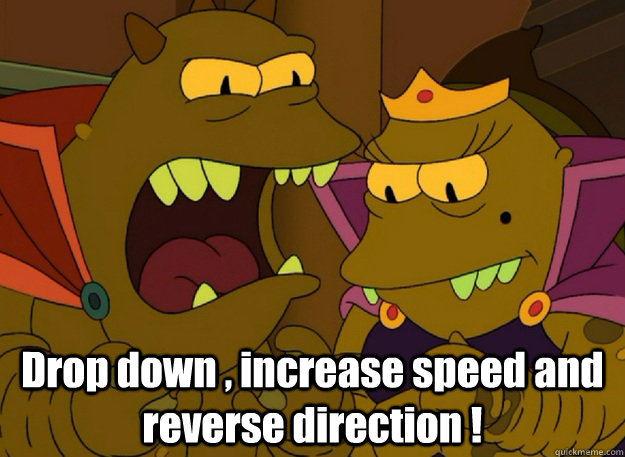  Drop down , increase speed and reverse direction !  Emperor Lrrr