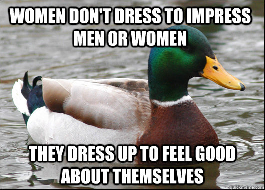 Women don't dress to impress men or women They dress up to feel good about themselves  - Women don't dress to impress men or women They dress up to feel good about themselves   Actual Advice Mallard