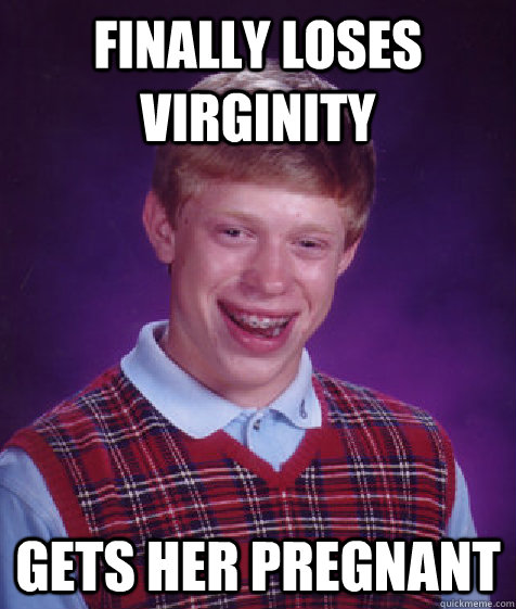 Finally loses virginity  gets her pregnant - Finally loses virginity  gets her pregnant  Bad Luck Brian