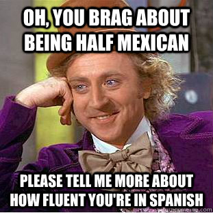 Oh, you brag about being half mexican Please tell me more about how fluent you're in spanish   Condescending Wonka