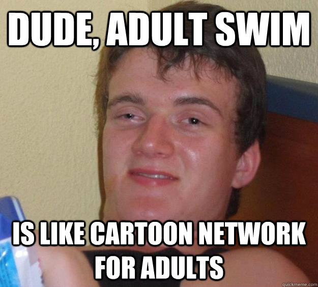 Dude, Adult Swim is like Cartoon Network for adults - Dude, Adult Swim is like Cartoon Network for adults  10 Guy