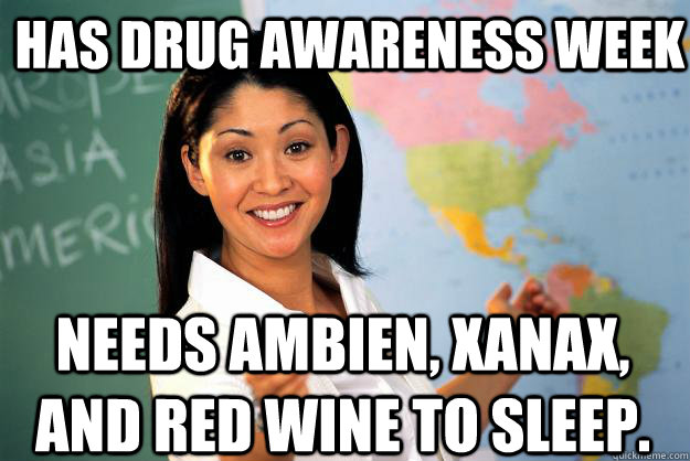 has drug awareness week needs ambien, xanax, and red wine to sleep.  Unhelpful High School Teacher