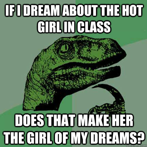 if i dream about the hot girl in class does that make her the girl of my dreams? - if i dream about the hot girl in class does that make her the girl of my dreams?  Philosoraptor