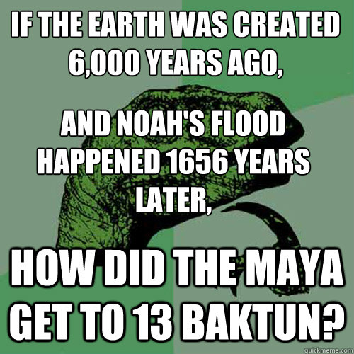 If the earth was created 6,000 years ago, and Noah's flood happened 1656 years later, How did the maya get to 13 baktun?  Philosoraptor