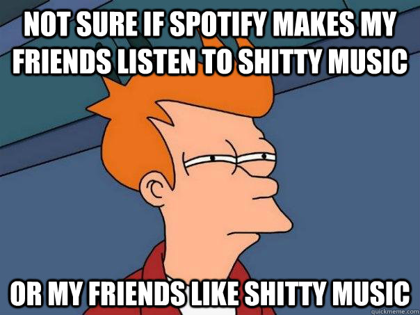 Not sure if Spotify makes my friends listen to shitty music Or my friends like shitty music - Not sure if Spotify makes my friends listen to shitty music Or my friends like shitty music  Futurama Fry
