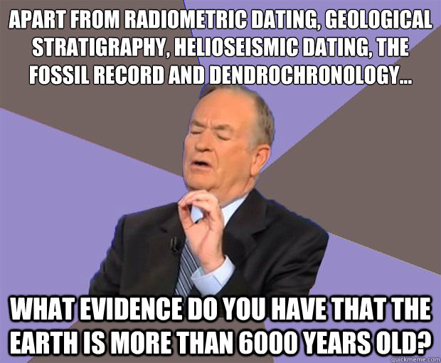 Apart from radiometric dating, geological stratigraphy, helioseismic dating, the fossil record and dendrochronology... What evidence do you have that the earth is more than 6000 years old?  Bill O Reilly